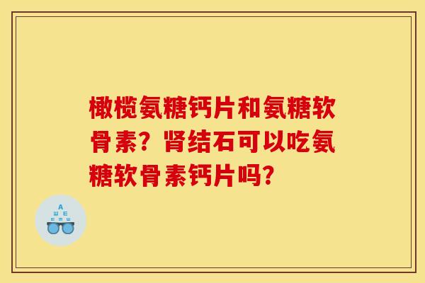 橄榄氨糖钙片和氨糖软骨素？肾结石可以吃氨糖软骨素钙片吗？