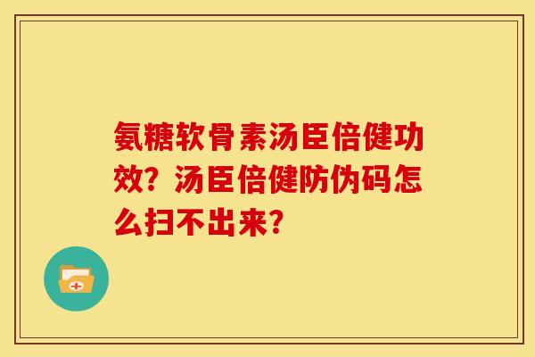 氨糖软骨素汤臣倍健功效？汤臣倍健防伪码怎么扫不出来？