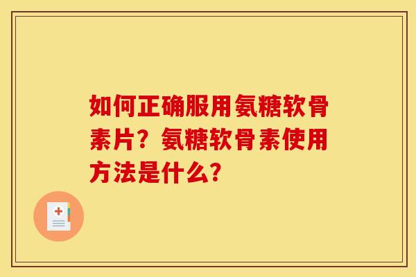 如何正确服用氨糖软骨素片？氨糖软骨素使用方法是什么？