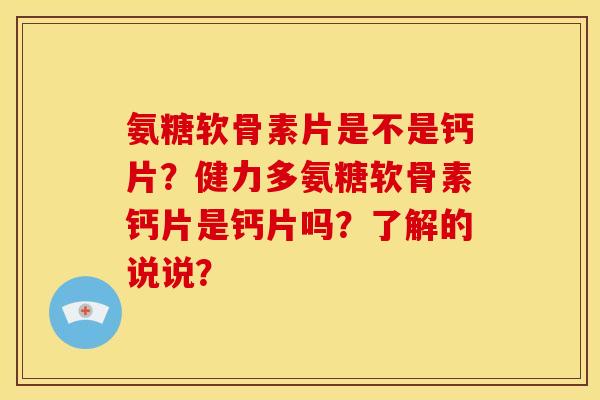 氨糖软骨素片是不是钙片？健力多氨糖软骨素钙片是钙片吗？了解的说说？