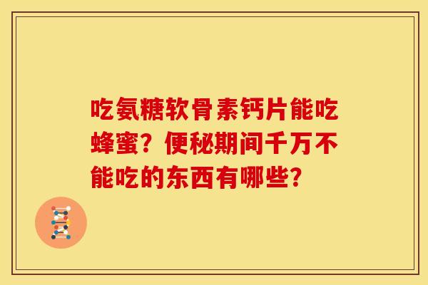 吃氨糖软骨素钙片能吃蜂蜜？便秘期间千万不能吃的东西有哪些？