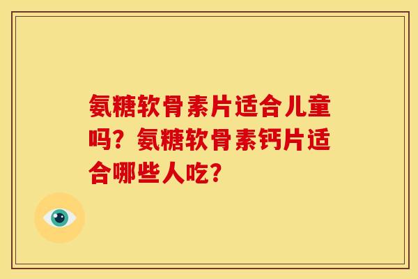 氨糖软骨素片适合儿童吗？氨糖软骨素钙片适合哪些人吃？