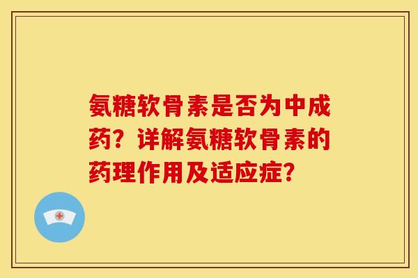 氨糖软骨素是否为中成药？详解氨糖软骨素的药理作用及适应症？