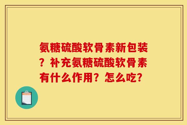 氨糖硫酸软骨素新包装？补充氨糖硫酸软骨素有什么作用？怎么吃？