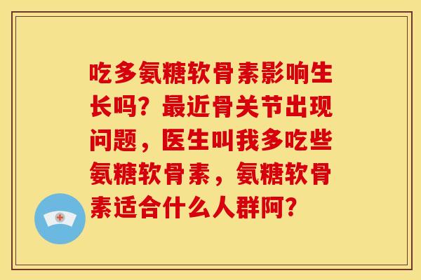 吃多氨糖软骨素影响生长吗？最近骨关节出现问题，医生叫我多吃些氨糖软骨素，氨糖软骨素适合什么人群阿？