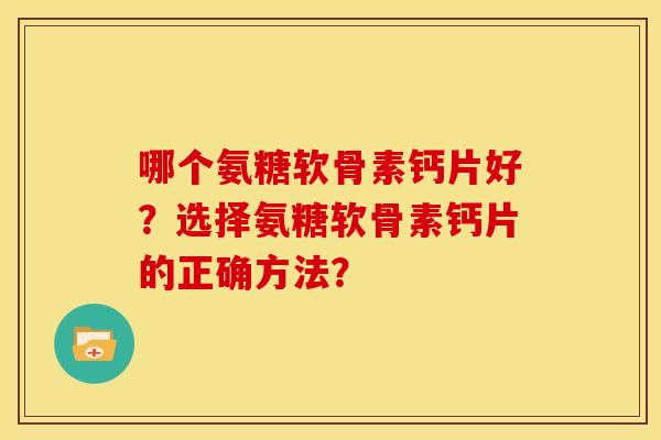 哪个氨糖软骨素钙片好？选择氨糖软骨素钙片的正确方法？