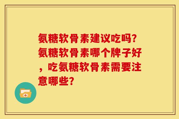 氨糖软骨素建议吃吗？氨糖软骨素哪个牌子好，吃氨糖软骨素需要注意哪些？