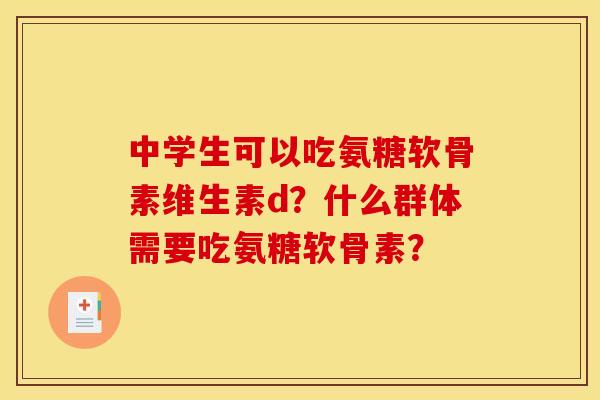 中学生可以吃氨糖软骨素维生素d？什么群体需要吃氨糖软骨素？