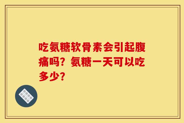 吃氨糖软骨素会引起腹痛吗？氨糖一天可以吃多少？