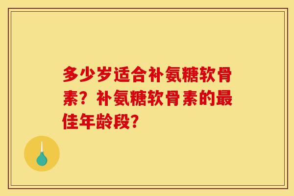 多少岁适合补氨糖软骨素？补氨糖软骨素的最佳年龄段？