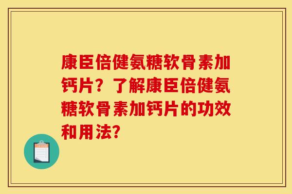 康臣倍健氨糖软骨素加钙片？了解康臣倍健氨糖软骨素加钙片的功效和用法？