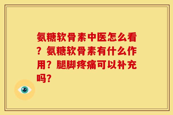 氨糖软骨素中医怎么看？氨糖软骨素有什么作用？腿脚疼痛可以补充吗？