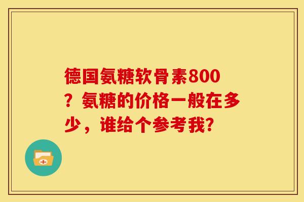 德国氨糖软骨素800？氨糖的价格一般在多少，谁给个参考我？