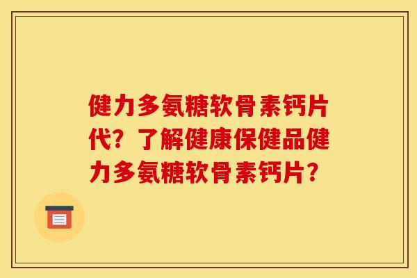 健力多氨糖软骨素钙片代？了解健康保健品健力多氨糖软骨素钙片？