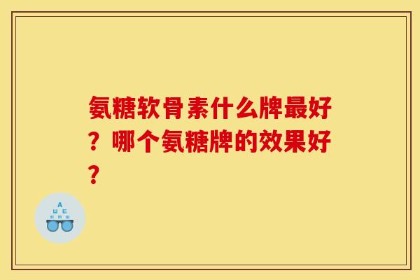 氨糖软骨素什么牌最好？哪个氨糖牌的效果好？