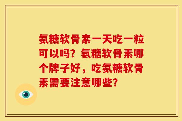 氨糖软骨素一天吃一粒可以吗？氨糖软骨素哪个牌子好，吃氨糖软骨素需要注意哪些？