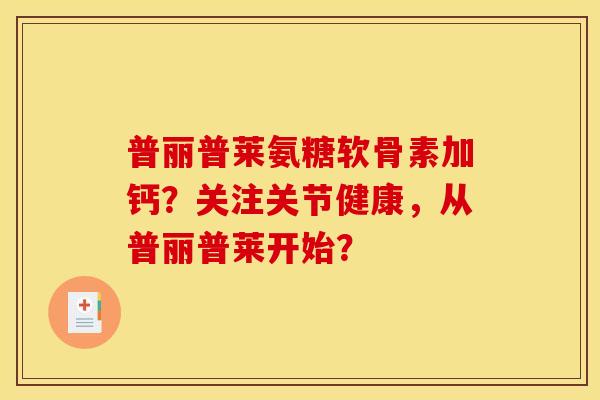 普丽普莱氨糖软骨素加钙？关注关节健康，从普丽普莱开始？