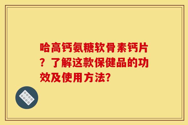 哈高钙氨糖软骨素钙片？了解这款保健品的功效及使用方法？