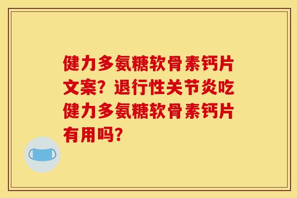 健力多氨糖软骨素钙片文案？退行性关节炎吃健力多氨糖软骨素钙片有用吗？