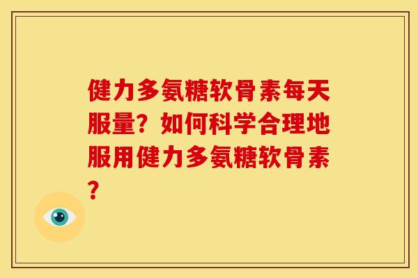 健力多氨糖软骨素每天服量？如何科学合理地服用健力多氨糖软骨素？