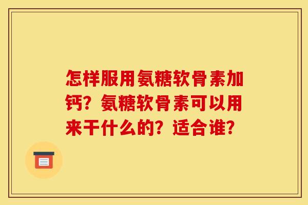 怎样服用氨糖软骨素加钙？氨糖软骨素可以用来干什么的？适合谁？