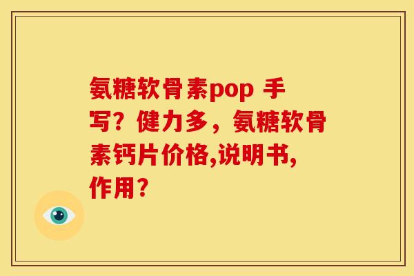 氨糖软骨素pop 手写？健力多，氨糖软骨素钙片价格,说明书,作用？