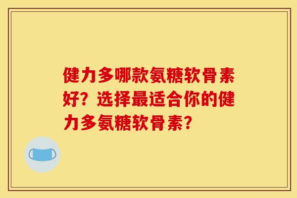 健力多哪款氨糖软骨素好？选择最适合你的健力多氨糖软骨素？