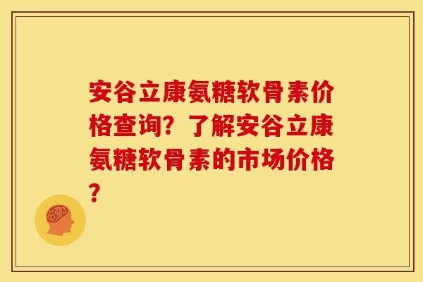 安谷立康氨糖软骨素价格查询？了解安谷立康氨糖软骨素的市场价格？