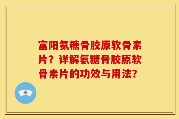 富阳氨糖骨胶原软骨素片？详解氨糖骨胶原软骨素片的功效与用法？