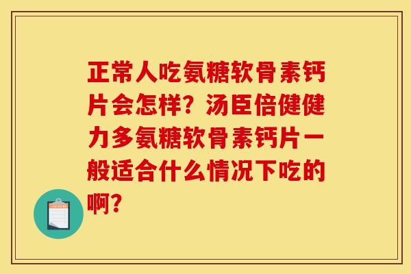 正常人吃氨糖软骨素钙片会怎样？汤臣倍健健力多氨糖软骨素钙片一般适合什么情况下吃的啊？