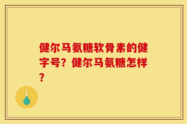 健尔马氨糖软骨素的健字号？健尔马氨糖怎样？