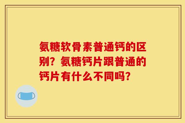 氨糖软骨素普通钙的区别？氨糖钙片跟普通的钙片有什么不同吗？