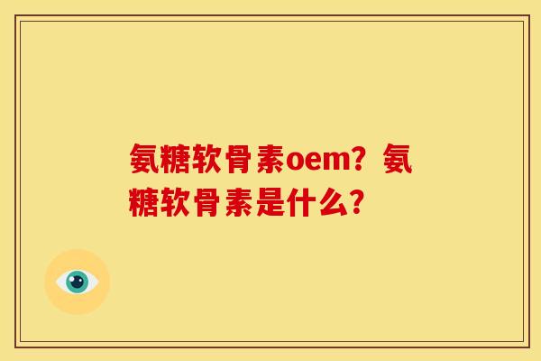 氨糖软骨素oem？氨糖软骨素是什么？