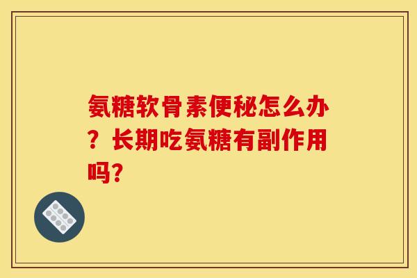 氨糖软骨素便秘怎么办？长期吃氨糖有副作用吗？