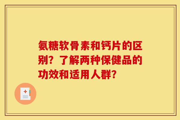 氨糖软骨素和钙片的区别？了解两种保健品的功效和适用人群？