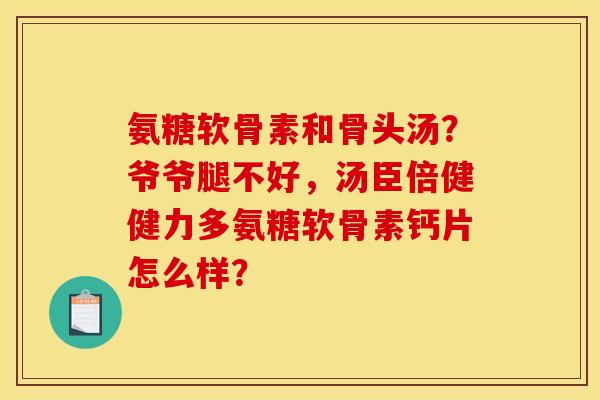 氨糖软骨素和骨头汤？爷爷腿不好，汤臣倍健健力多氨糖软骨素钙片怎么样？