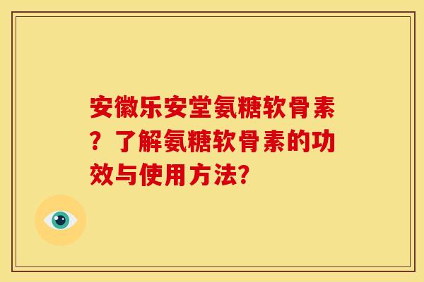 安徽乐安堂氨糖软骨素？了解氨糖软骨素的功效与使用方法？