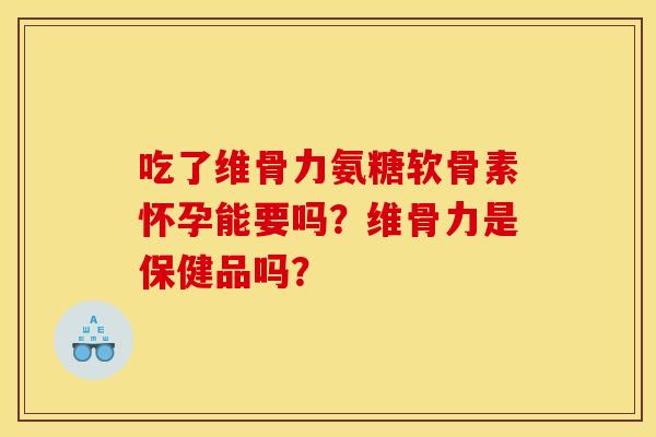 吃了维骨力氨糖软骨素怀孕能要吗？维骨力是保健品吗？