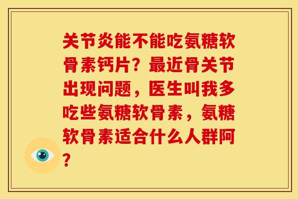 关节炎能不能吃氨糖软骨素钙片？最近骨关节出现问题，医生叫我多吃些氨糖软骨素，氨糖软骨素适合什么人群阿？