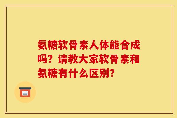 氨糖软骨素人体能合成吗？请教大家软骨素和氨糖有什么区别？