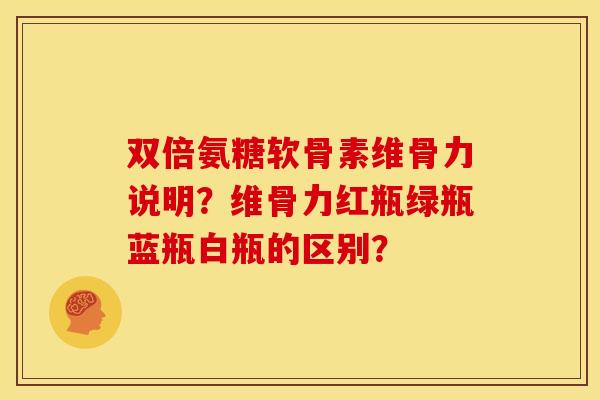 双倍氨糖软骨素维骨力说明？维骨力红瓶绿瓶蓝瓶白瓶的区别？