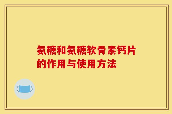 氨糖和氨糖软骨素钙片的作用与使用方法