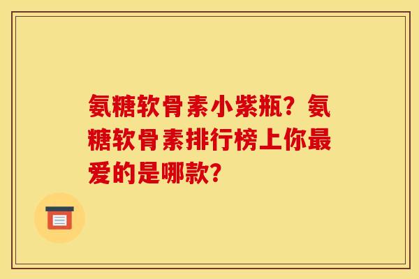 氨糖软骨素小紫瓶？氨糖软骨素排行榜上你最爱的是哪款？