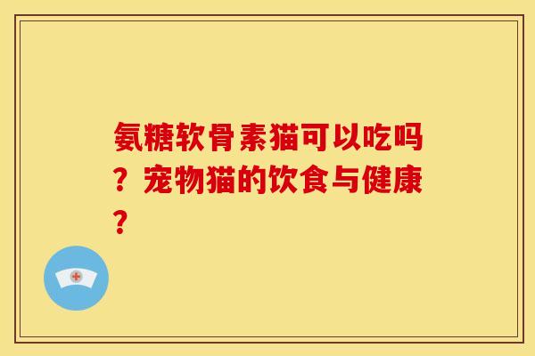 氨糖软骨素猫可以吃吗？宠物猫的饮食与健康？