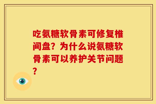 吃氨糖软骨素可修复椎间盘？为什么说氨糖软骨素可以养护关节问题？