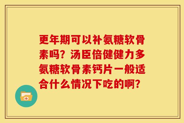 更年期可以补氨糖软骨素吗？汤臣倍健健力多氨糖软骨素钙片一般适合什么情况下吃的啊？