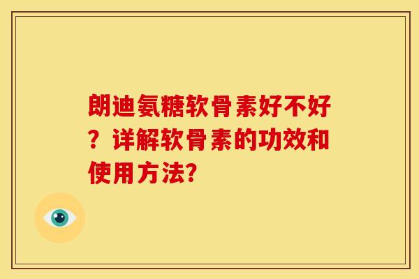 朗迪氨糖软骨素好不好？详解软骨素的功效和使用方法？