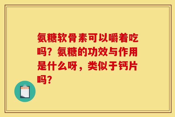 氨糖软骨素可以嚼着吃吗？氨糖的功效与作用是什么呀，类似于钙片吗？