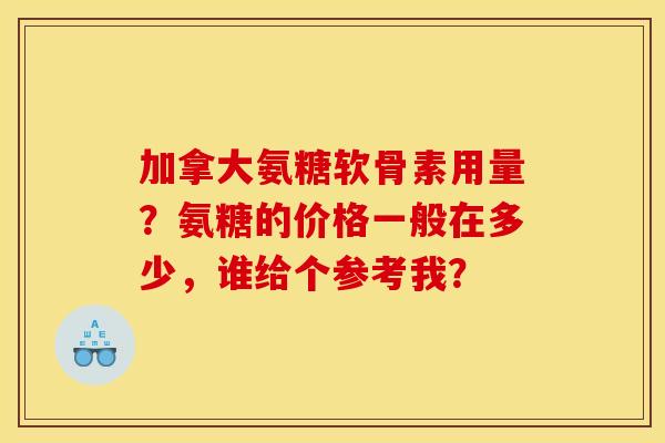 加拿大氨糖软骨素用量？氨糖的价格一般在多少，谁给个参考我？