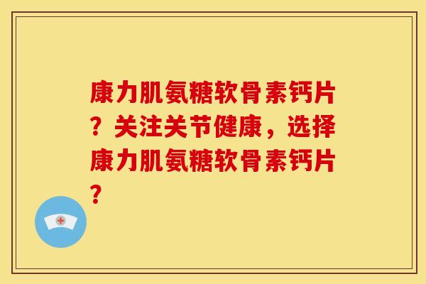 康力肌氨糖软骨素钙片？关注关节健康，选择康力肌氨糖软骨素钙片？